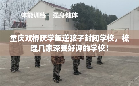 重庆双桥厌学叛逆孩子封闭学校，梳理几家深受好评的学校！