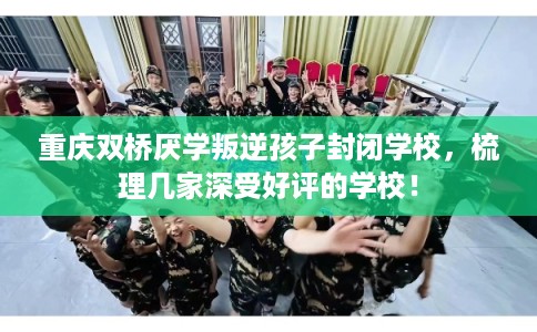 重庆双桥厌学叛逆孩子封闭学校，梳理几家深受好评的学校！