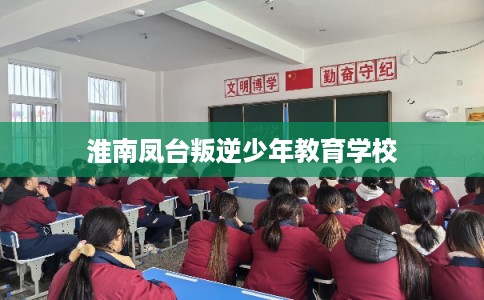 淮南凤台叛逆少年教育学校