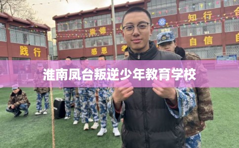 淮南凤台叛逆少年教育学校