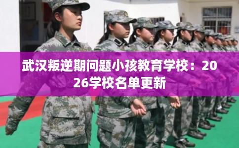 武汉叛逆期问题小孩教育学校:2026学校名单更新 武汉叛逆期问题小孩教育学校:2026学校名单更新