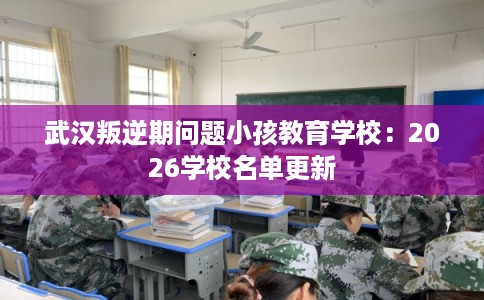 武汉叛逆期问题小孩教育学校:2026学校名单更新 武汉叛逆期问题小孩教育学校:2026学校名单更新