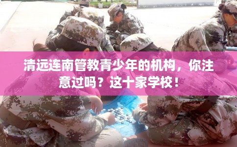 清远连南管教青少年的机构,你注意过吗?这十家学校! 清远连南管教青少年的机构,你注意过吗?这十家学校!