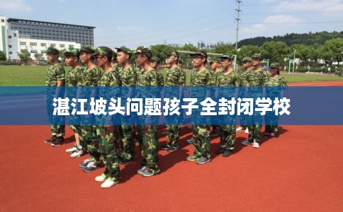 湛江坡头问题孩子全封闭学校 湛江坡头问题孩子全封闭学校