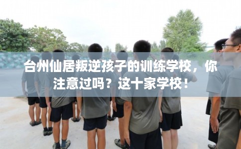 台州仙居叛逆孩子的训练学校,你注意过吗?这十家学校! 台州仙居叛逆孩子的训练学校,你注意过吗?这十家学校!