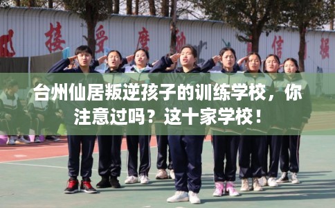 台州仙居叛逆孩子的训练学校,你注意过吗?这十家学校! 台州仙居叛逆孩子的训练学校,你注意过吗?这十家学校!