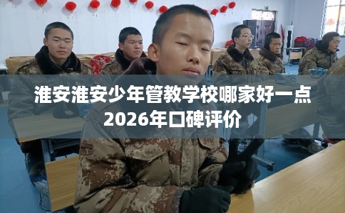 淮安淮安少年管教学校哪家好一点2026年口碑评价