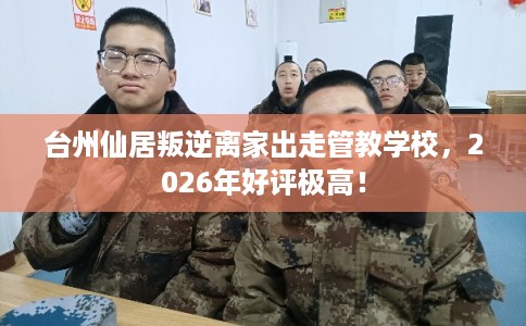 台州仙居叛逆离家出走管教学校,2026年好评极高! 台州仙居叛逆离家出走管教学校,2026年好评极高!