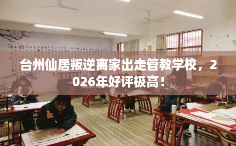 台州仙居叛逆离家出走管教学校，2026年好评极高！