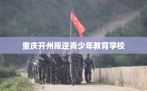 重庆开州叛逆青少年教育学校