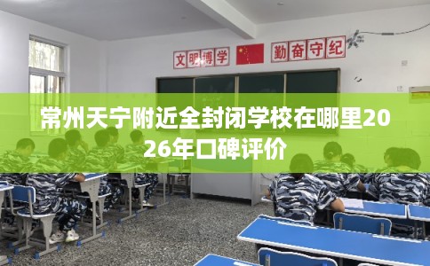 常州天宁附近全封闭学校在哪里2026年口碑评价