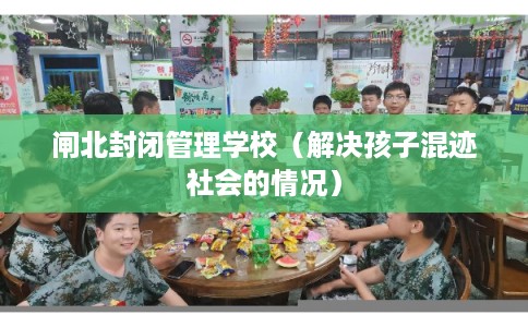 闸北封闭管理学校（解决孩子混迹社会的情况）