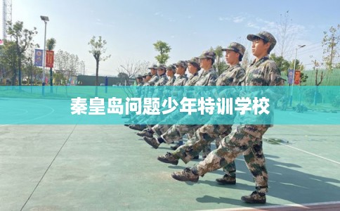 秦皇岛问题少年特训学校