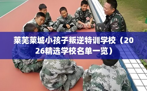 莱芜莱城小孩子叛逆特训学校（2026精选学校名单一览）