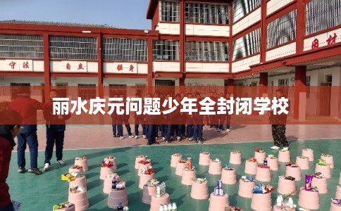 丽水庆元问题少年全封闭学校