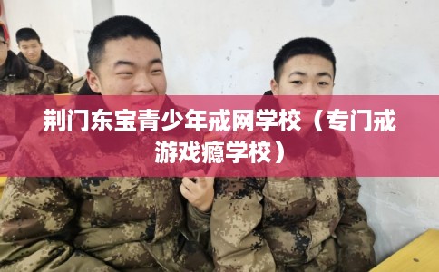 荆门东宝青少年戒网学校（专门戒游戏瘾学校）