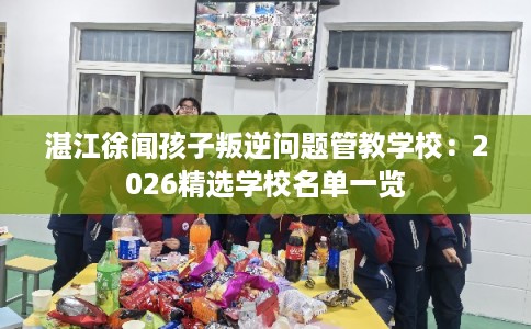 湛江徐闻孩子叛逆问题管教学校：2026精选学校名单一览