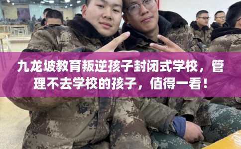 九龙坡教育叛逆孩子封闭式学校，管理不去学校的孩子，值得一看！