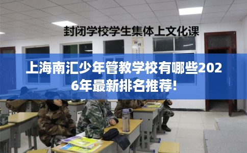 上海南汇少年管教学校有哪些2026年最新排名推荐! 上海南汇少年管教学校有哪些2026年最新排名推荐!