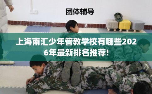 上海南汇少年管教学校有哪些2026年最新排名推荐!