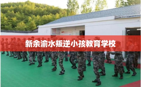 新余渝水叛逆小孩教育学校