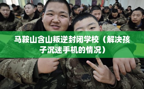 马鞍山含山叛逆封闭学校（解决孩子沉迷手机的情况）