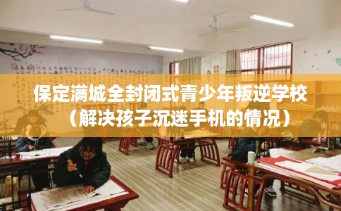 保定满城全封闭式青少年叛逆学校(解决孩子沉迷手机的情况) 保定满城全封闭式青少年叛逆学校(解决孩子沉迷手机的情况)