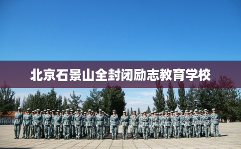 北京石景山全封闭励志教育学校 北京石景山全封闭励志教育学校