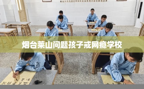 烟台莱山问题孩子戒网瘾学校