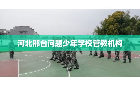 河北邢台问题少年学校管教机构