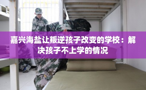 嘉兴海盐让叛逆孩子改变的学校：解决孩子不上学的情况