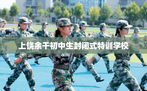 上饶余干初中生封闭式特训学校