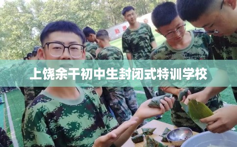 上饶余干初中生封闭式特训学校