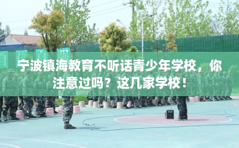 宁波镇海教育不听话青少年学校，你注意过吗？这几家学校！