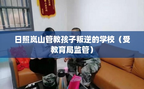 日照岚山管教孩子叛逆的学校（受教育局监管）