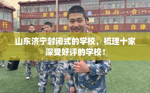 山东济宁封闭式的学校，梳理十家深受好评的学校！