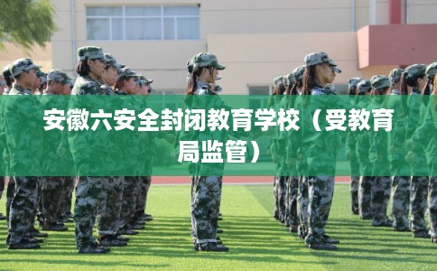 安徽六安全封闭教育学校（受教育局监管）