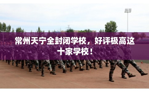 常州天宁全封闭学校，好评极高这十家学校！