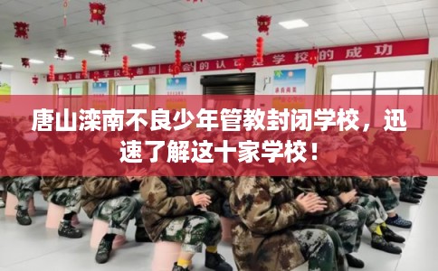 唐山滦南不良少年管教封闭学校，迅速了解这十家学校！