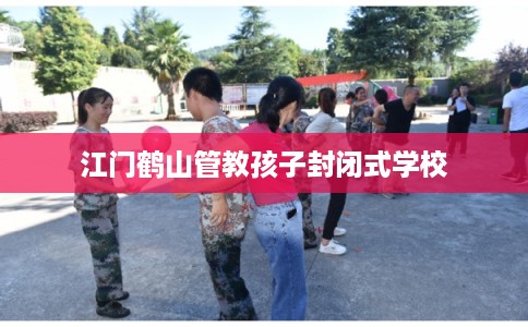 江门鹤山管教孩子封闭式学校 江门鹤山管教孩子封闭式学校