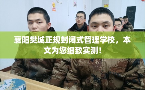襄阳樊城正规封闭式管理学校,本文为您细致实测! 襄阳樊城正规封闭式管理学校,本文为您细致实测!