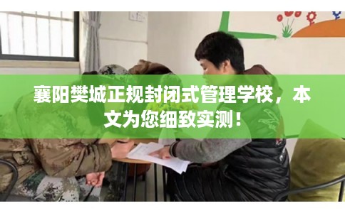 襄阳樊城正规封闭式管理学校,本文为您细致实测! 襄阳樊城正规封闭式管理学校,本文为您细致实测!