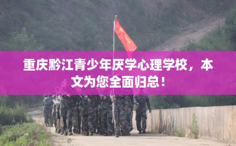 重庆黔江青少年厌学心理学校，本文为您全面归总！
