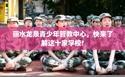 丽水龙泉青少年管教中心，快来了解这十家学校!