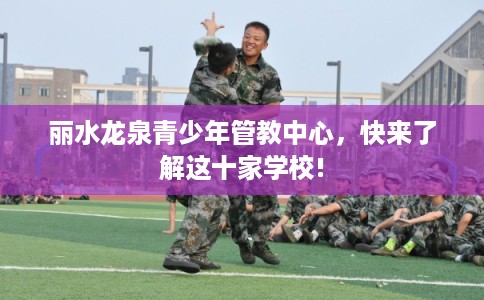 丽水龙泉青少年管教中心，快来了解这十家学校!