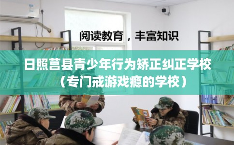 日照莒县青少年行为矫正纠正学校（专门戒游戏瘾的学校）
