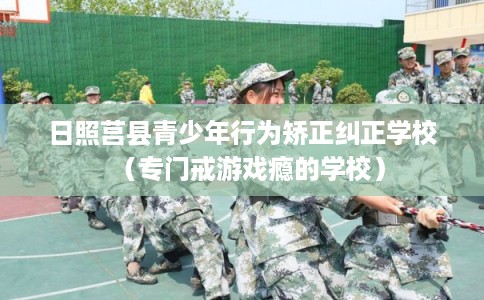 日照莒县青少年行为矫正纠正学校（专门戒游戏瘾的学校）