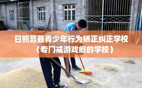 日照莒县青少年行为矫正纠正学校（专门戒游戏瘾的学校）