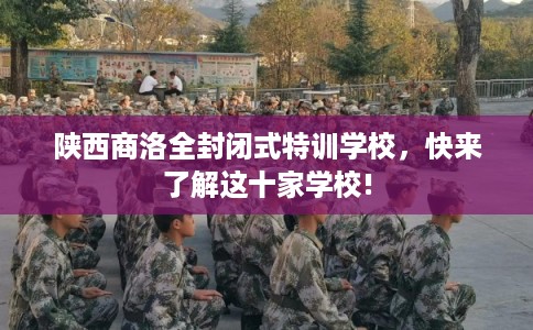 陕西商洛全封闭式特训学校，快来了解这十家学校!
