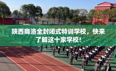 陕西商洛全封闭式特训学校，快来了解这十家学校!